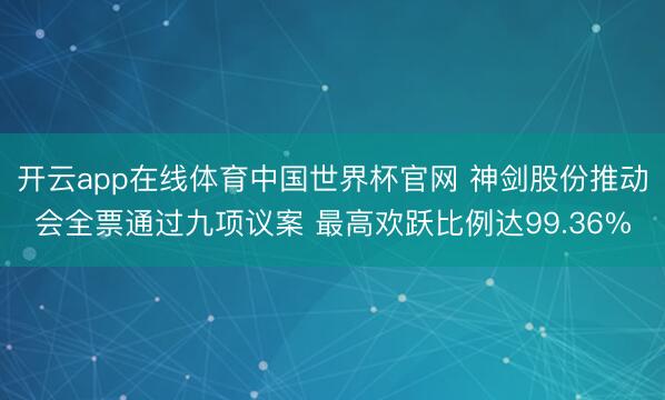开云app在线体育中国世界杯官网 神剑股份推动会全票通过九项议案 最高欢跃比例达99.36%