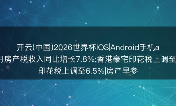 开云(中国)2026世界杯IOS|Android手机app下载 前4个月房产税收入同比增长7.8%;香港豪宅印花税上调至6.5%|房产早参