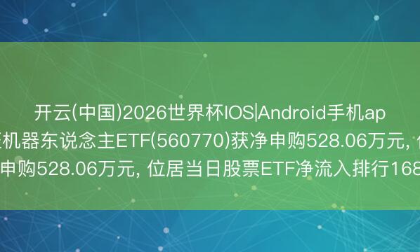 开云(中国)2026世界杯IOS|Android手机app下载 5月19日招商中证机器东说念主ETF(560770)获净申购528.06万元, 位居当日股票ETF净流入排行168/1197