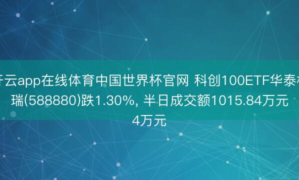 开云app在线体育中国世界杯官网 科创100ETF华泰柏瑞(588880)跌1.30%, 半日成交额1015.84万元