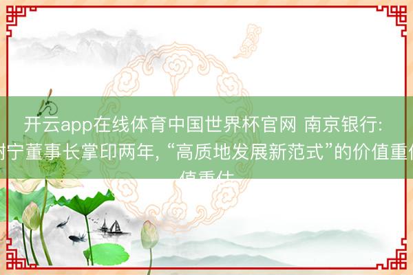 开云app在线体育中国世界杯官网 南京银行: 谢宁董事长掌印两年, “高质地发展新范式”的价值重估