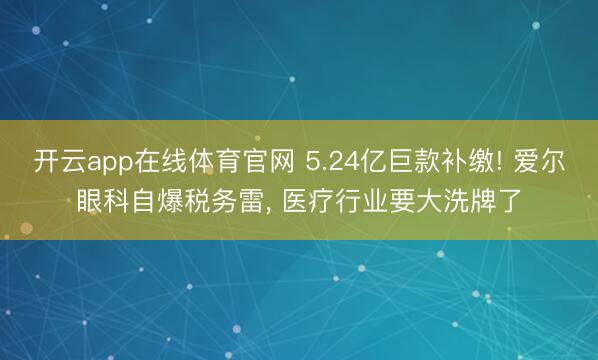 开云app在线体育官网 5.24亿巨款补缴! 爱尔眼科自爆税务雷, 医疗行业要大洗牌了