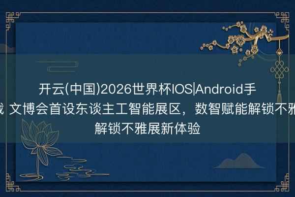 开云(中国)2026世界杯IOS|Android手机app下载 文博会首设东谈主工智能展区,数智赋能解锁不雅展新体验