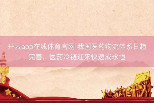 开云app在线体育官网 我国医药物流体系日趋完善,医药冷链迎来快速成永恒