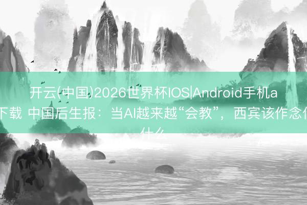 开云(中国)2026世界杯IOS|Android手机app下载 中国后生报:当AI越来越“会教”,西宾该作念什么