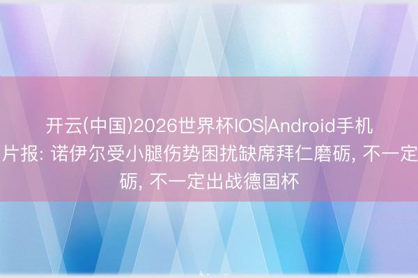 开云(中国)2026世界杯IOS|Android手机app下载 图片报: 诺伊尔受小腿伤势困扰缺席拜仁磨砺, 不一定出战德国杯