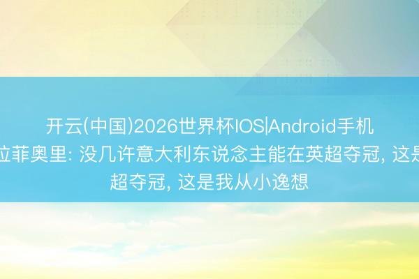 开云(中国)2026世界杯IOS|Android手机app下载 卡拉菲奥里: 没几许意大利东说念主能在英超夺冠, 这是我从小逸想