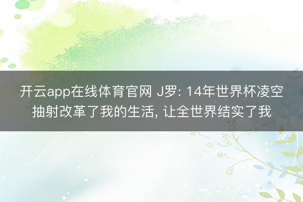 开云app在线体育官网 J罗: 14年世界杯凌空抽射改革了我的生活, 让全世界结实了我