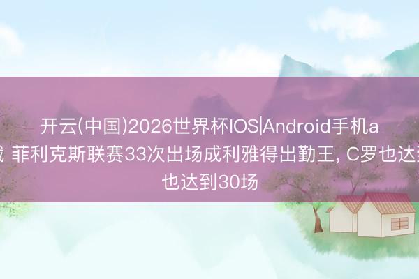 开云(中国)2026世界杯IOS|Android手机app下载 菲利克斯联赛33次出场成利雅得出勤王, C罗也达到30场