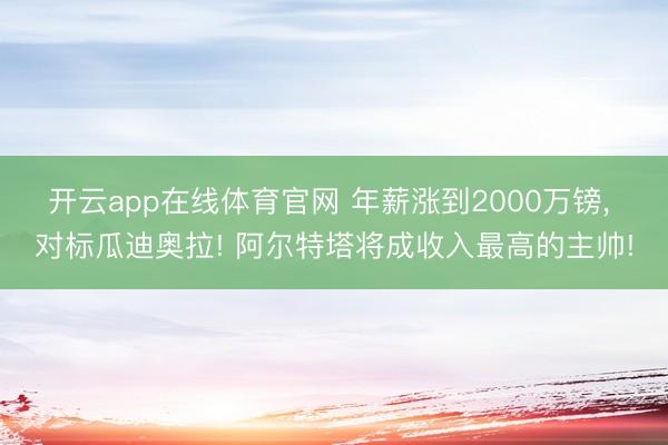 开云app在线体育官网 年薪涨到2000万镑， 对标瓜迪奥拉! 阿尔特塔将成收入最高的主帅!