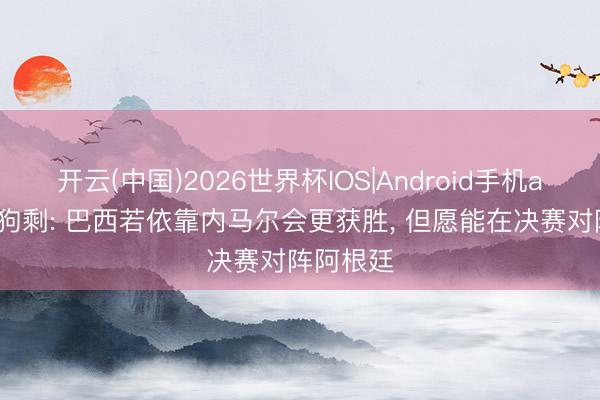 开云(中国)2026世界杯IOS|Android手机app下载 狗剩: 巴西若依靠内马尔会更获胜, 但愿能在决赛对阵阿根廷
