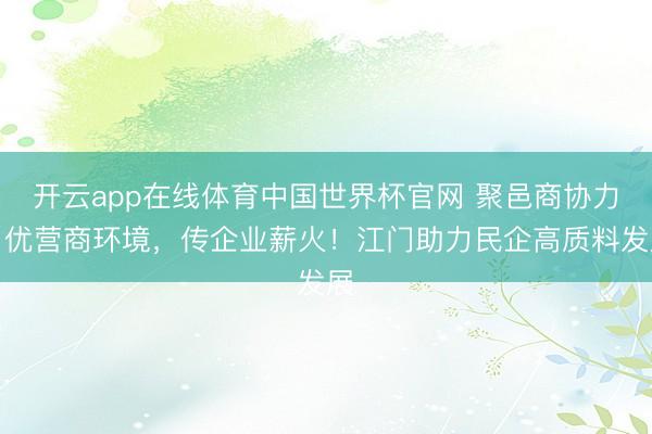 开云app在线体育中国世界杯官网 聚邑商协力,优营商环境,传企业薪火!江门助力民企高质料发展