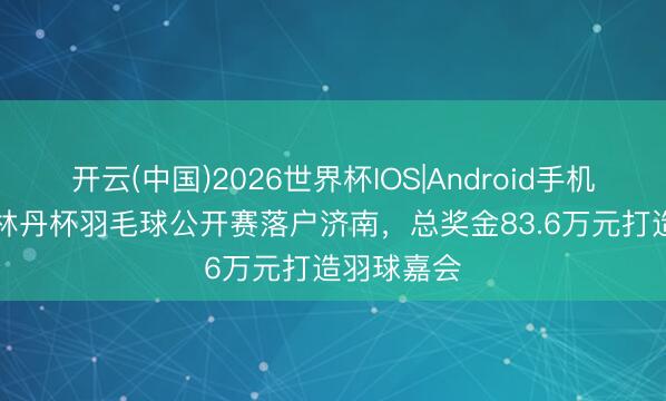 开云(中国)2026世界杯IOS|Android手机app下载 林丹杯羽毛球公开赛落户济南,总奖金83.6万元打造羽球嘉会