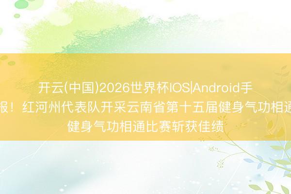 开云(中国)2026世界杯IOS|Android手机app下载 喜报!红河州代表队开采云南省第十五届健身气功相通比赛斩获佳绩