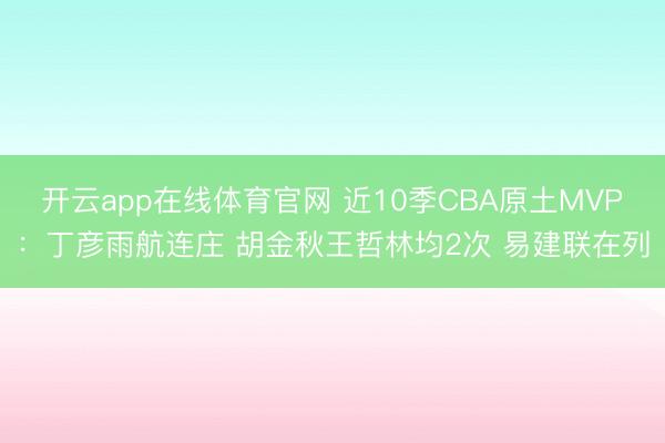 开云app在线体育官网 近10季CBA原土MVP:丁彦雨航连庄 胡金秋王哲林均2次 易建联在列