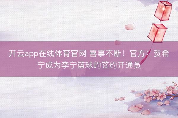 开云app在线体育官网 喜事不断!官方:贺希宁成为李宁篮球的签约开通员