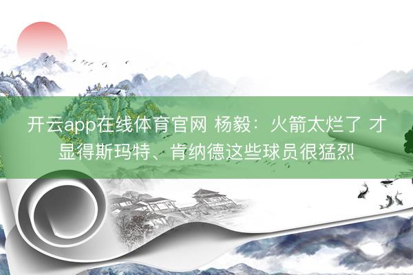 开云app在线体育官网 杨毅：火箭太烂了 才显得斯玛特、肯纳德这些球员很猛烈