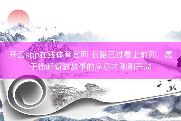 开云app在线体育官网 长路已过看上前列,属于徐昕新鲜故事的序章才刚刚开动