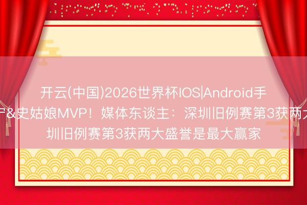 开云(中国)2026世界杯IOS|Android手机app下载 贺希宁&史姑娘MVP!媒体东谈主:深圳旧例赛第3获两大盛誉是最大赢家