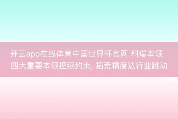 开云app在线体育中国世界杯官网 科瑞本领: 四大重要本领捏续约束, 拓荒精度达行业跳动