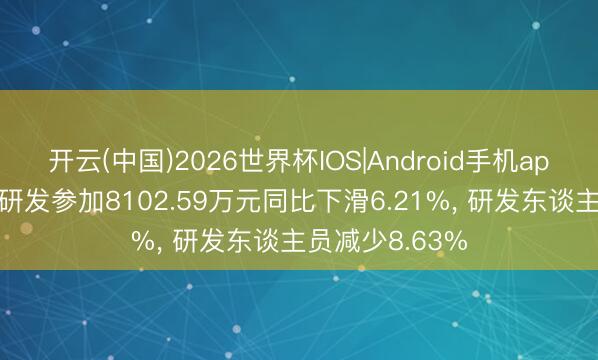 开云(中国)2026世界杯IOS|Android手机app下载 富士达研发参加8102.59万元同比下滑6.21%, 研发东谈主员减少8.63%