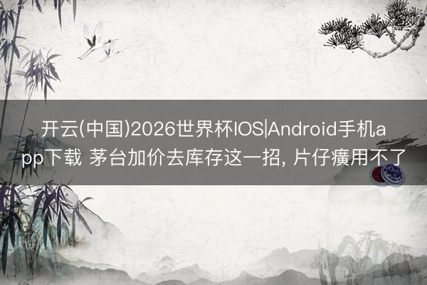 开云(中国)2026世界杯IOS|Android手机app下载 茅台加价去库存这一招, 片仔癀用不了