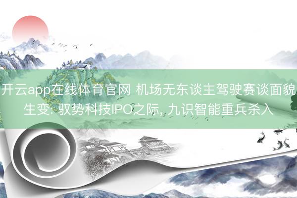 开云app在线体育官网 机场无东谈主驾驶赛谈面貌生变: 驭势科技IPO之际, 九识智能重兵杀入