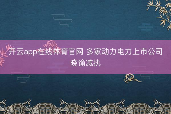 开云app在线体育官网 多家动力电力上市公司晓谕减执