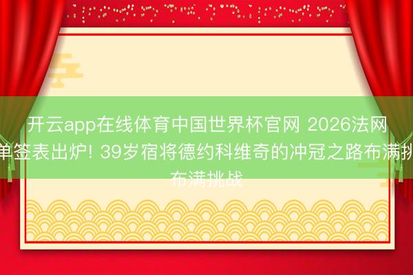 开云app在线体育中国世界杯官网 2026法网男单签表出炉! 39岁宿将德约科维奇的冲冠之路布满挑战