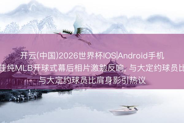 开云(中国)2026世界杯IOS|Android手机app下载 石川佳纯MLB开球式幕后相片激勉反响, 与大定约球员比肩身影引热议