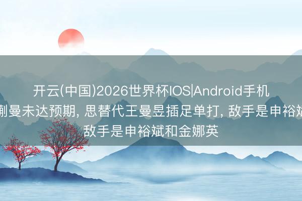 开云(中国)2026世界杯IOS|Android手机app下载 蒯曼未达预期, 思替代王曼昱插足单打, 敌手是申裕斌和金娜英