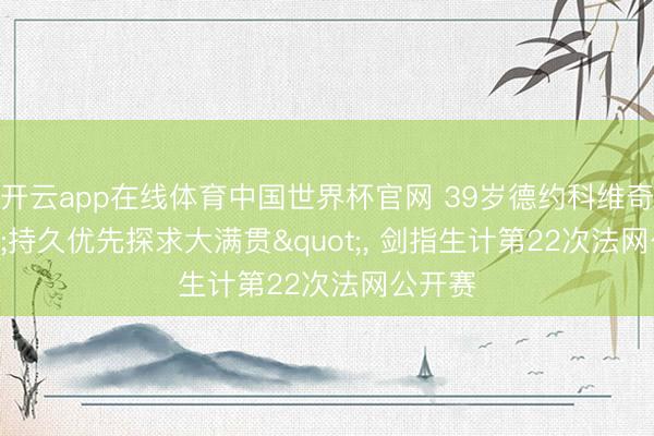 开云app在线体育中国世界杯官网 39岁德约科维奇"持久优先探求大满贯", 剑指生计第22次法网公开赛
