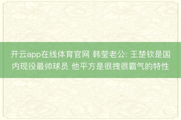 开云app在线体育官网 韩莹老公: 王楚钦是国内现役最帅球员 他平方是很拽很霸气的特性