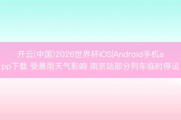开云(中国)2026世界杯IOS|Android手机app下载 受暴雨天气影响 南京站部分列车临时停运