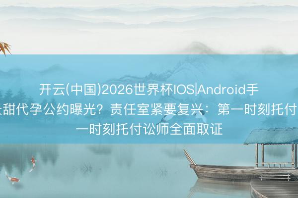 开云(中国)2026世界杯IOS|Android手机app下载 景甜代孕公约曝光?责任室紧要复兴:第一时刻托付讼师全面取证