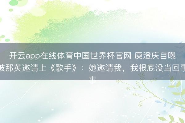 开云app在线体育中国世界杯官网 庾澄庆自曝被那英邀请上《歌手》:她邀请我,我根底没当回事