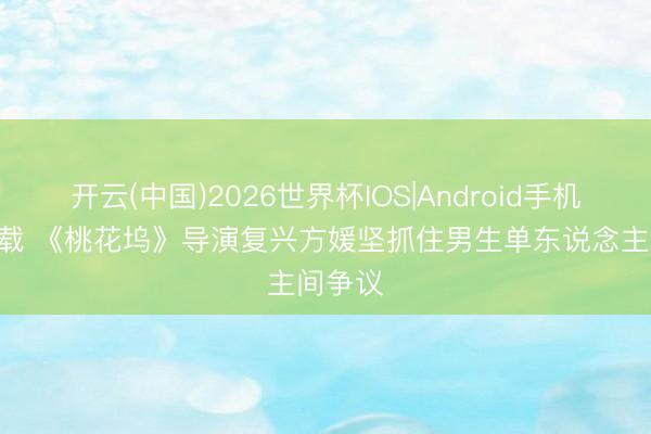 开云(中国)2026世界杯IOS|Android手机app下载 《桃花坞》导演复兴方媛坚抓住男生单东说念主间争议