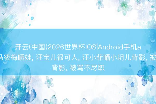 开云(中国)2026世界杯IOS|Android手机app下载 马筱梅晒娃, 汪宝儿很可人, 汪小菲晒小玥儿背影, 被骂不尽职