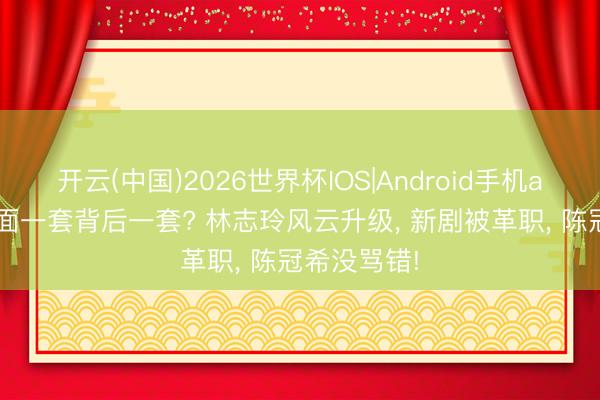 开云(中国)2026世界杯IOS|Android手机app下载 迎面一套背后一套? 林志玲风云升级, 新剧被革职, 陈冠希没骂错!