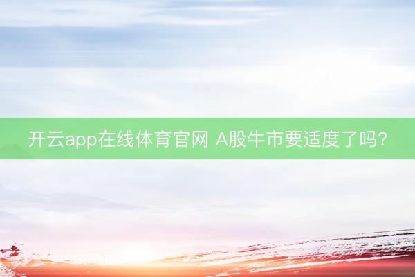 开云app在线体育官网 A股牛市要适度了吗?