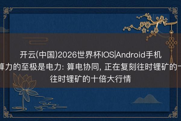 开云(中国)2026世界杯IOS|Android手机app下载 算力的至极是电力: 算电协同, 正在复刻往时锂矿的十倍大行情