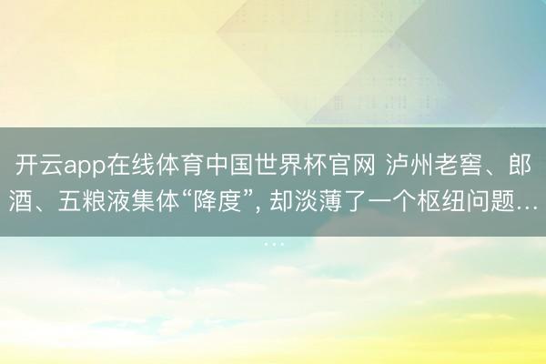 开云app在线体育中国世界杯官网 泸州老窖、郎酒、五粮液集体“降度”, 却淡薄了一个枢纽问题…
