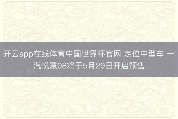 开云app在线体育中国世界杯官网 定位中型车 一汽悦意08将于5月29日开启预售