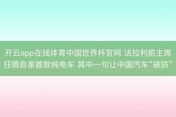 开云app在线体育中国世界杯官网 法拉利前主席狂喷自家首款纯电车 其中一句让中国汽车“破防”