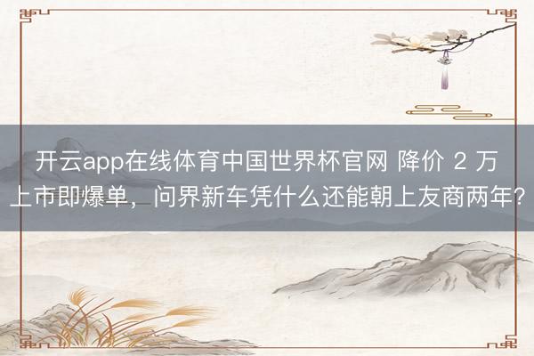 开云app在线体育中国世界杯官网 降价 2 万上市即爆单,问界新车凭什么还能朝上友商两年?