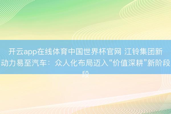开云app在线体育中国世界杯官网 江铃集团新动力易至汽车:众人化布局迈入“价值深耕”新阶段