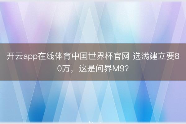 开云app在线体育中国世界杯官网 选满建立要80万,这是问界M9?