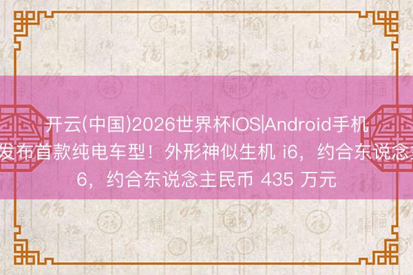 开云(中国)2026世界杯IOS|Android手机app下载 法拉利发布首款纯电车型!外形神似生机 i6,约合东说念主民币 435 万元