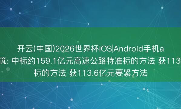 开云(中国)2026世界杯IOS|Android手机app下载 中国建筑: 中标约159.1亿元高速公路特准标的方法 获113.6亿元要紧方法