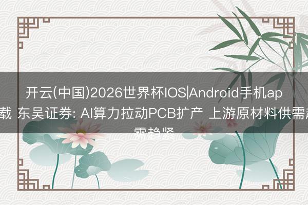 开云(中国)2026世界杯IOS|Android手机app下载 东吴证券: AI算力拉动PCB扩产 上游原材料供需趋紧